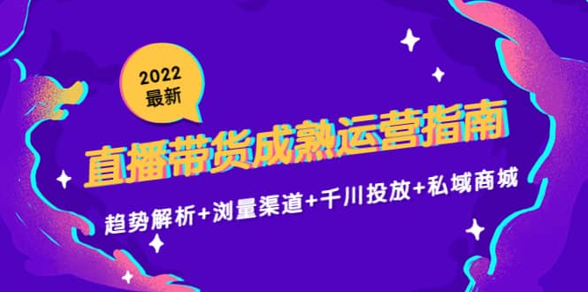 2022最新直播带货成熟运营指南：趋势解析+浏量渠道+千川投放+私域商城-问小徐资源库