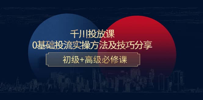 千川投放课：0基础投流实操方法及技巧分享，初级+高级必修课-问小徐资源库