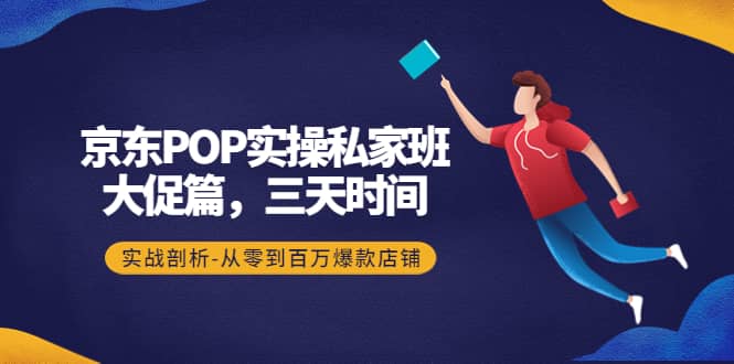 京东POP实操私家班：大促篇，3天时间，实战剖析-从零到百万爆款店铺-问小徐资源库