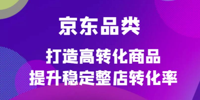 京东电商品类定制培训课程，打造高转化商品提升稳定整店转化率-问小徐资源库