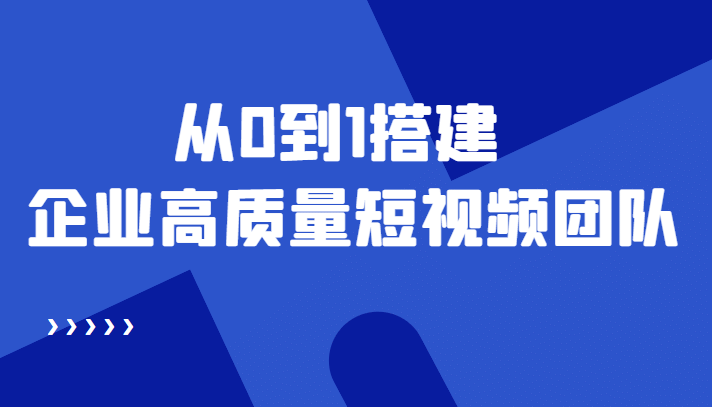 老板必学12节课，教你从0到1搭建企业高质量短视频团队，解决你的搭建难题-问小徐资源库