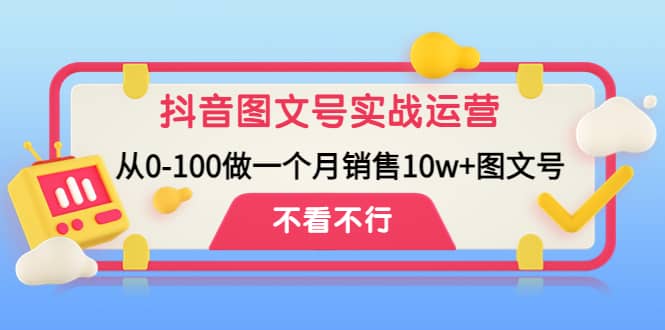 抖音图文号实战运营教程：从0-100做一个月销售10w+图文号-问小徐资源库