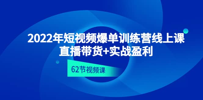 2022年短视频爆单训练营线上课：直播带货+实操盈利（62节视频课)-问小徐资源库