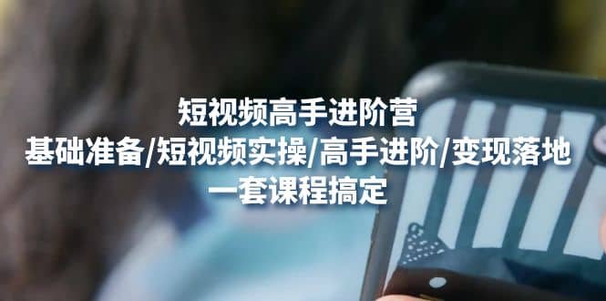 短视频高手进阶营：基础准备/短视频实操/高手进阶/变现落地，一套搞定-问小徐资源库
