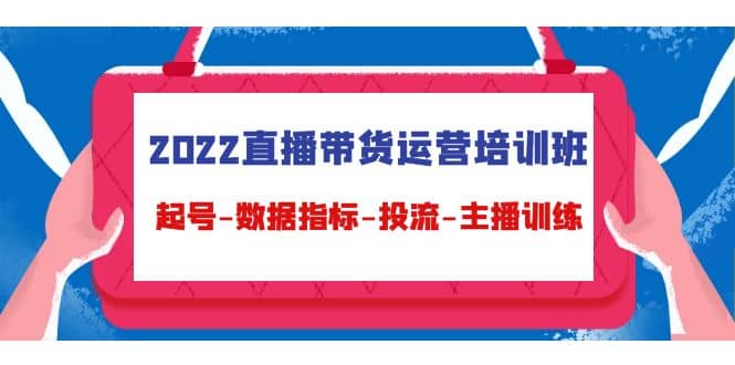 2022直播带货运营培训班：起号-数据指标-投流-主播训练（15节）-问小徐资源库