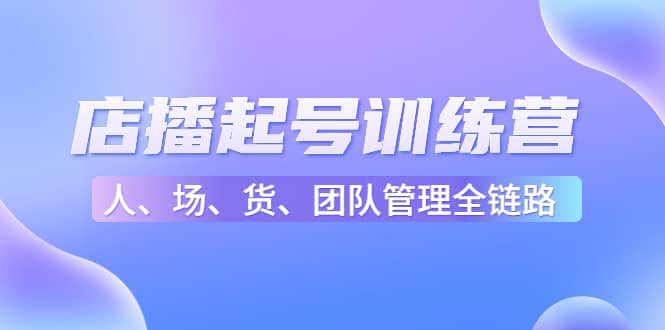 店播起号训练营：帮助更多直播新人快速开启和度过起号阶段（16节）-问小徐资源库