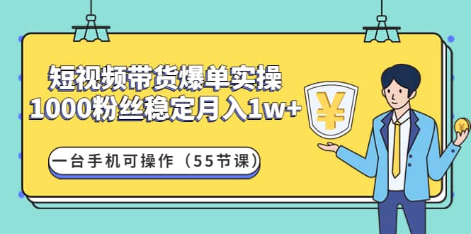 短视频带货爆单实操：一台手机可操作（55节课）-问小徐资源库
