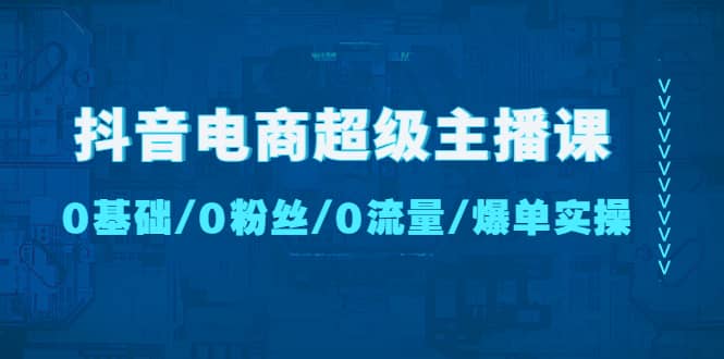 抖音电商超级主播课：0基础、0粉丝、0流量、爆单实操-问小徐资源库
