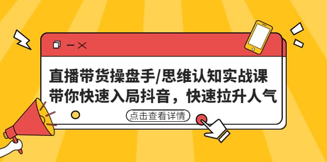 直播带货操盘手/思维认知实战课：带你快速入局抖音，快速拉升人气-问小徐资源库