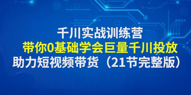 千川实战训练营：带你0基础学会巨量千川投放，助力短视频带货（21节完整版）-问小徐资源库