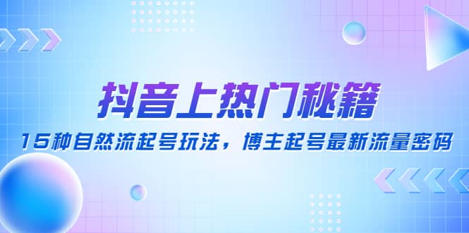 抖音上热门秘籍：15种自然流起号玩法，博主起号最新流量密码-问小徐资源库