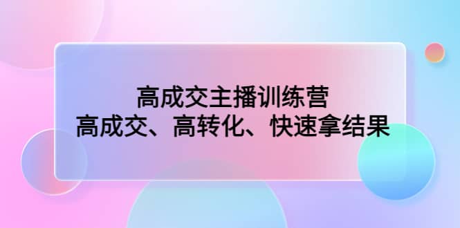 高成交主播训练营：高成交、高转化、快速拿结果-问小徐资源库