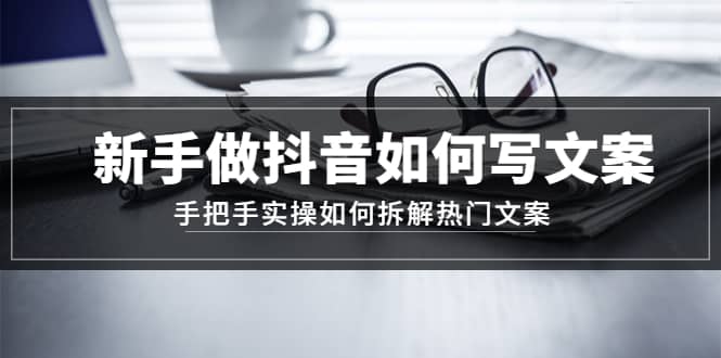 新手做抖音如何写文案，手把手实操如何拆解热门文案-问小徐资源库