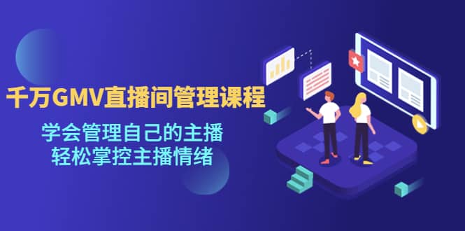 千万GMV直播间的管理课程：学会管理自己的主播，轻松掌控主播情绪-问小徐资源库