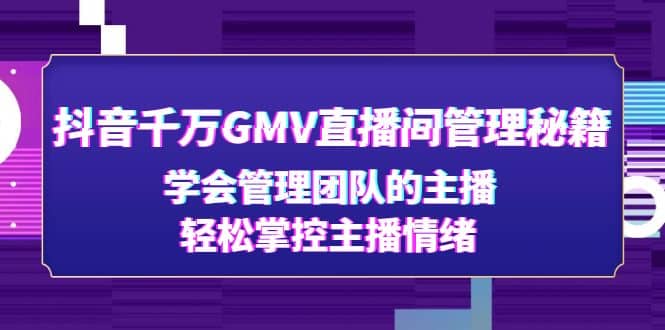 抖音千万GMV直播间管理秘籍：学会管理团队的主播，轻松掌控主播情绪-问小徐资源库