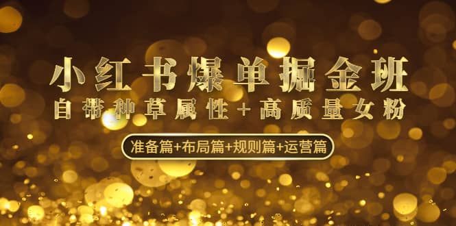 小红书爆单掘金班：自带种草属性+高质量女粉 准备篇+布局篇+规则篇+运营篇-问小徐资源库