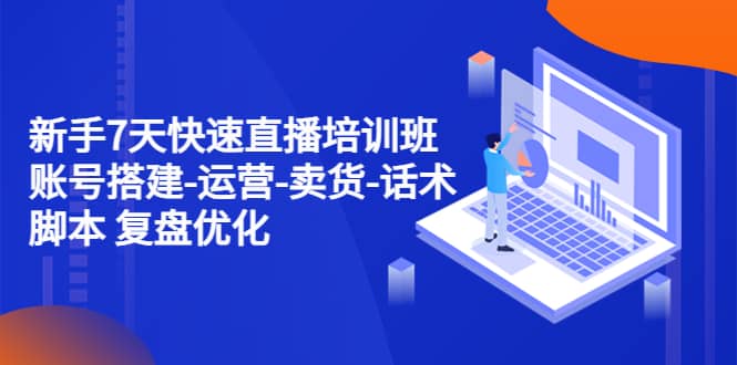 新手7天快速直播培训班：账号搭建-运营-卖货-话术 复盘优化（14节）-问小徐资源库