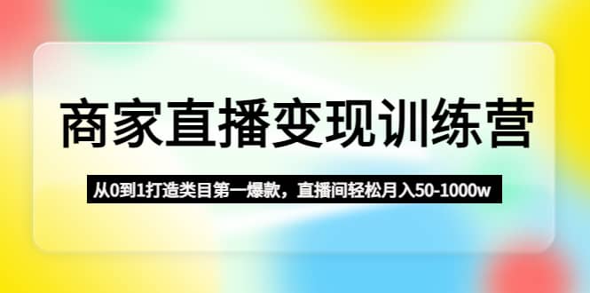 商家直播变现训练营：从0到1打造类目第一爆款-问小徐资源库