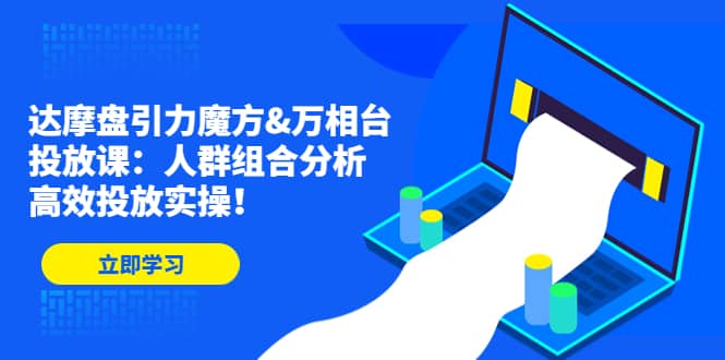 达摩盘引力魔方&万相台投放课：人群组合分析，高效投放实操-问小徐资源库