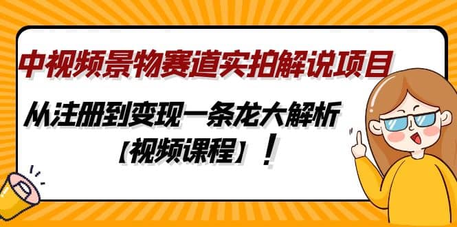 中视频景物赛道实拍解说项目，从注册到变现一条龙大解析【视频课程】-问小徐资源库