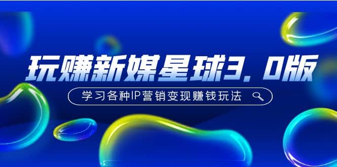 《玩赚新媒星球3.0版》学习各种IP营销变现玩法（价值498）-问小徐资源库