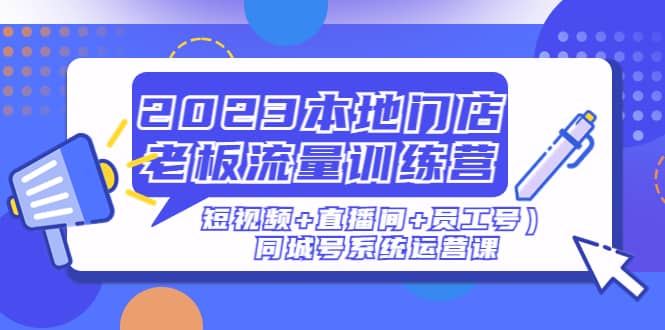 2023本地门店老板流量训练营（短视频+直播间+员工号）同城号系统运营课-问小徐资源库
