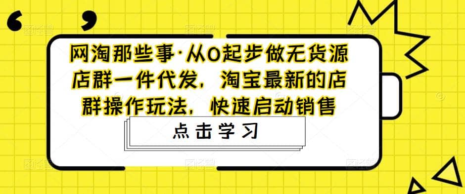 从0起步做无货源店群一件代发，淘宝最新的店群操作玩法，快速启动销售-问小徐资源库