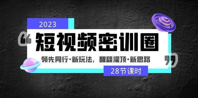 2023短视频密训圈：领先同行·新玩法，醒翻灌顶·新思路（28节课时）-问小徐资源库
