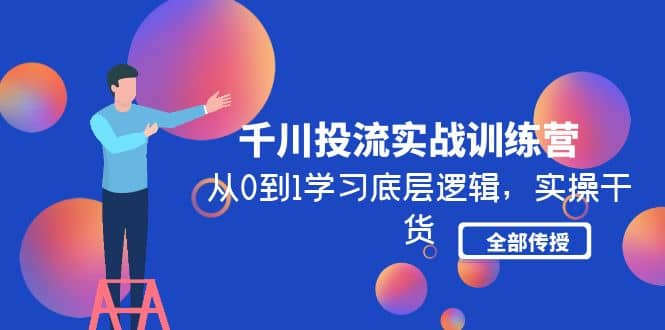 千川投流实战训练营：从0到1学习底层逻辑，实操干货全部传授(无水印)-问小徐资源库