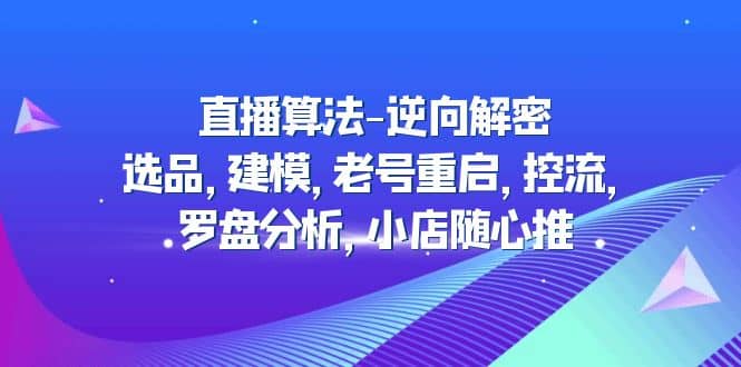 直播算法-逆向解密：选品，建模，老号重启，控流，罗盘分析，小店随心推-问小徐资源库