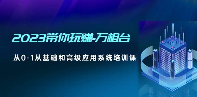2023带你玩赚-万相台，从0-1从基础和高级应用系统培训课-问小徐资源库