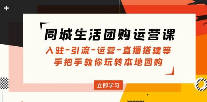 同城生活团购运营课：入驻-引流-运营-直播搭建等 玩转本地团购(无水印)-问小徐资源库