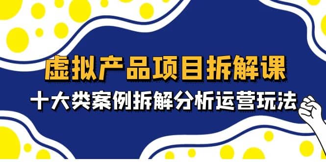 虚拟产品项目拆解课，十大类案例拆解分析运营玩法（11节课）-问小徐资源库