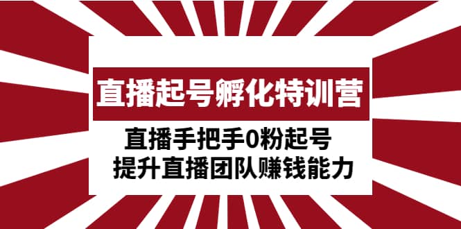 直播起号孵化特训营：直播手把手0粉起号 提升直播团队赚钱能力-问小徐资源库