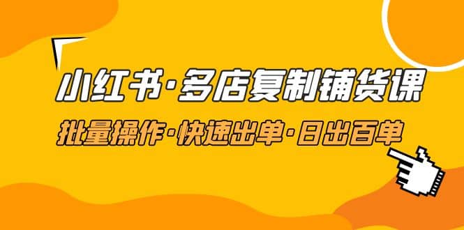 小红书·多店复制铺货课，批量操作·快速出单·日出百单（更新2023年2月）-问小徐资源库