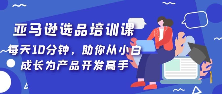 亚马逊选品培训课，每天10分钟，助你从小白成长为产品开发高手-问小徐资源库