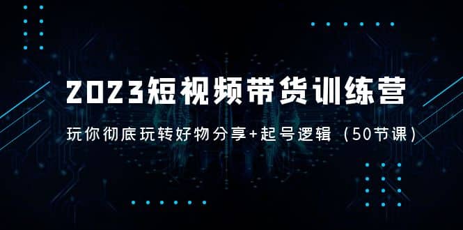 2023短视频带货训练营：带你彻底玩转好物分享+起号逻辑（50节课）-问小徐资源库