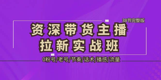 资深·带货主播拉新实战班，0粉号/老号/节奏/话术/播感/流量-38节完整版-问小徐资源库