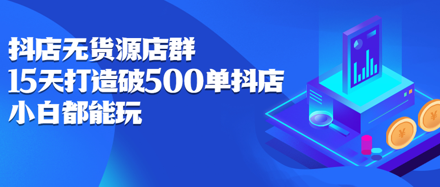 抖店无货源店群，15天打造破500单抖店无货源店群玩法-问小徐资源库