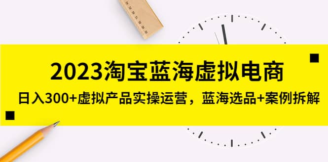2023淘宝蓝海虚拟电商，虚拟产品实操运营，蓝海选品+案例拆解-问小徐资源库