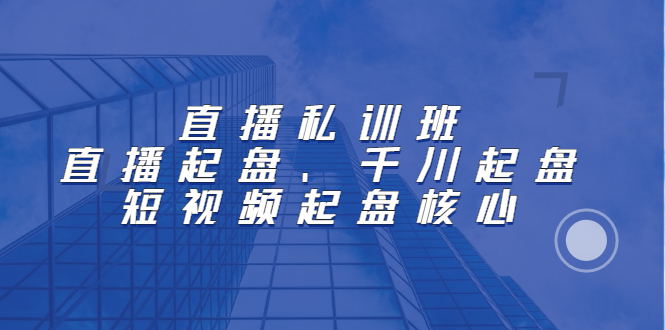 直播私训班：直播起盘、千川起盘、短视频起盘核心-问小徐资源库