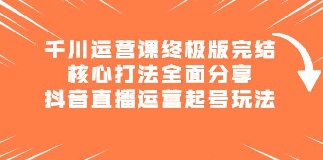 千川运营课终极版完结：核心打法全面分享，抖音直播运营起号玩法-问小徐资源库