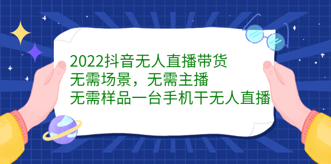 2022抖音无人直播带货，无需场景，无需主播，无需样品一台手机干无人直播-问小徐资源库