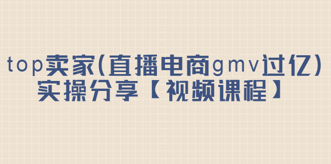 top卖家（直播电商gmv过亿）实操分享【视频课程】-问小徐资源库