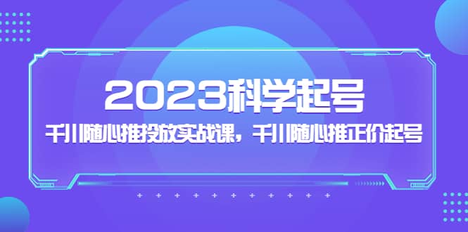 2023科学起号，千川随心推投放实战课，千川随心推正价起号-问小徐资源库