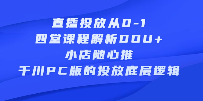 直播投放从0-1，四堂课程解析DOU+、小店随心推、千川PC版的投放底层逻辑-问小徐资源库