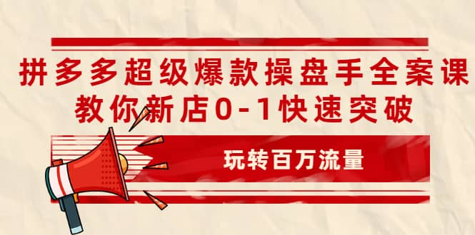 拼多多超级爆款操盘手全案课，教你新店0-1快速突破，玩转百万流量-问小徐资源库