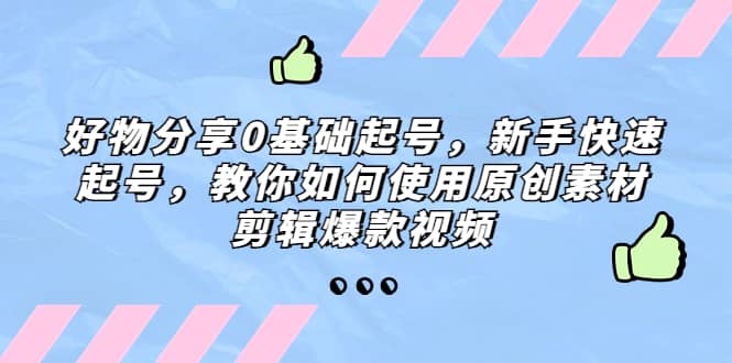 好物分享0基础起号，新手快速起号，教你如何使用原创素材剪辑爆款视频-问小徐资源库