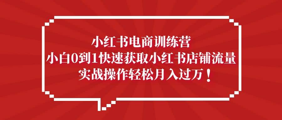 小红书电商训练营，小白0到1快速获取小红书店铺流量-问小徐资源库