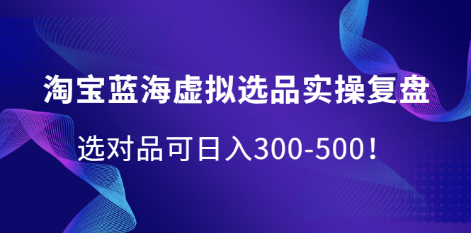 淘宝蓝海虚拟选品实操复盘，选对品可日入300-500！-问小徐资源库
